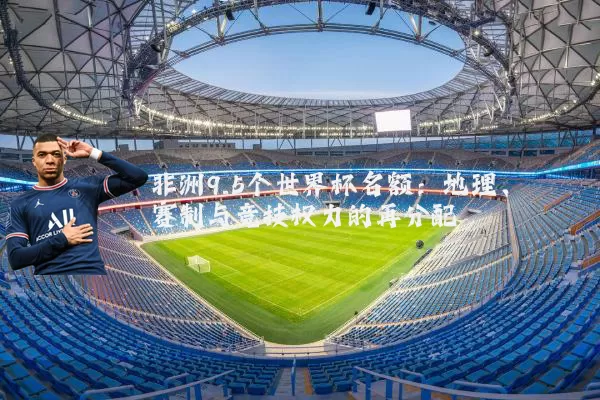 非洲9.5个世界杯名额:地理、赛制与竞技权力的再分配