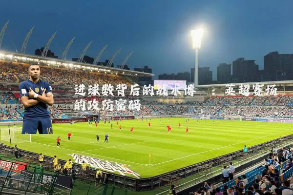进球数背后的战术博弈：英超赛场的攻防密码
