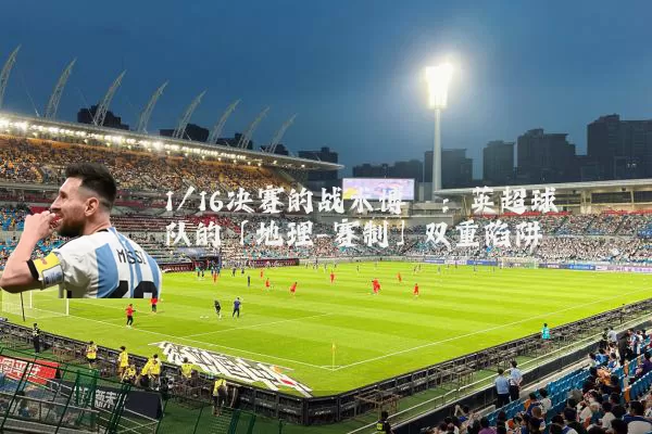 1/16决赛的战术博弈：英超球队的「地理-赛制」双重陷阱