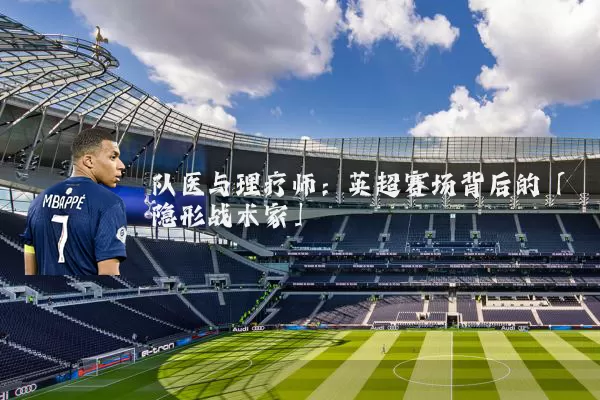 队医与理疗师：英超赛场背后的「隐形战术家」