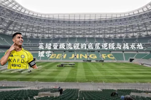 英超晋级流程的底层逻辑与战术地理学