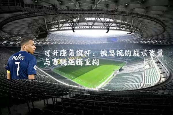 可升降角旗杆:被忽视的战术变量与赛制逻辑重构