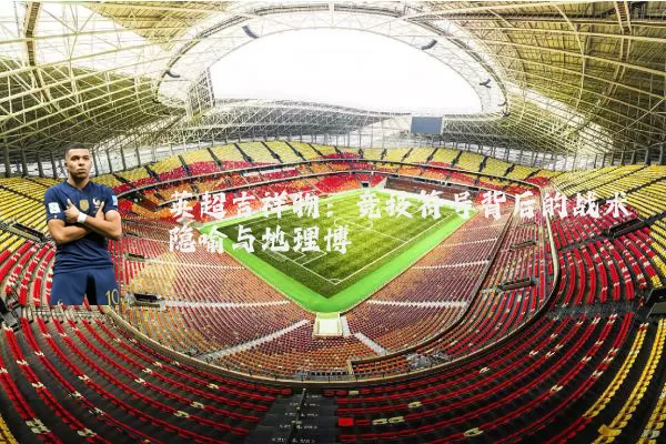 英超吉祥物:竞技符号背后的战术隐喻与地理博弈