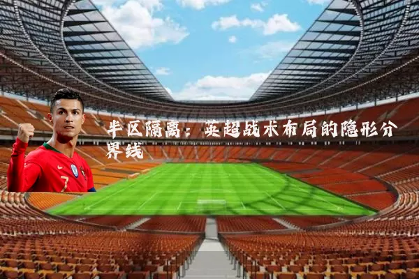 半区隔离:英超战术布局的隐形分界线
