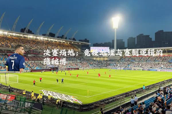 决赛场地：竞技地理与赛制逻辑的隐秘博弈