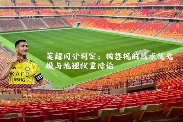 英超同分判定:被忽视的战术优先级与地理权重悖论