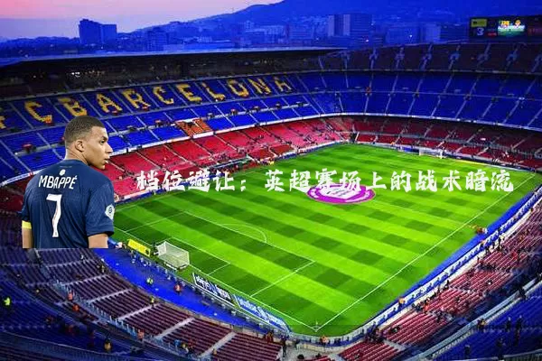 档位避让:英超赛场上的战术暗流