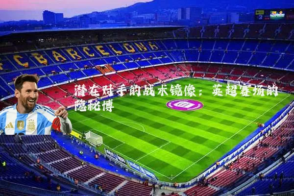 潜在对手的战术镜像：英超赛场的隐秘博弈