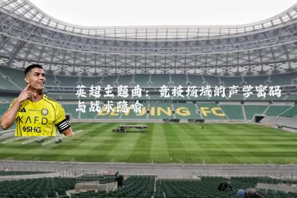 英超主题曲:竞技场域的声学密码与战术隐喻