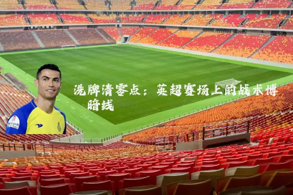 洗牌清零点：英超赛场上的战术博弈暗线