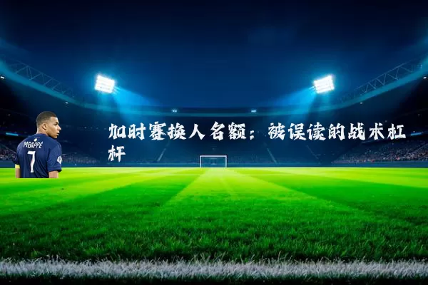 加时赛换人名额：被误读的战术杠杆
